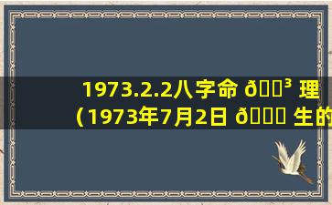 1973.2.2八字命 🌳 理（1973年7月2日 🐋 生的人八字是啥）